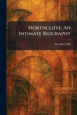 Northcliffe: An Intimate Biography - Hamilton Fyfe - cover