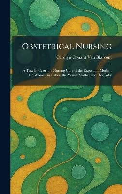 Obstetrical Nursing: A Text-Book on the Nursing Care of the Expectant Mother, the Woman in Labor, the Young Mother and Her Baby - Carolyn Conant Van Blarcom - cover