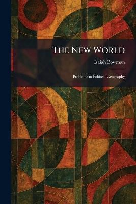 The New World: Problems in Political Geography - Isaiah Bowman - cover