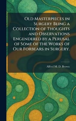 Old Masterpieces in Surgery Being a Collection of Thoughts and Observations Engendered by a Perusal of Some of the Works of Our Forbears in Surgery. - Alfred M D Brown - cover
