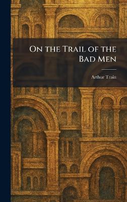 On the Trail of the Bad Men - Arthur Train - cover