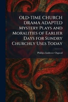 OLD-TIME CHURCH DRAMA ADAPTED Mystery Plays and Moralities of Earlier Days for Sundry Churchly Uses Today - Phillips Endecott Osgood - cover