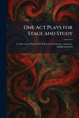 One Act Plays for Stage and Study: A Collection of Plays by Well-Known Dramatists, American, English and Irish - cover