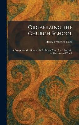 Organizing the Church School: A Comprehensive Scheme for Religious Educational Activities for Children and Youth - Henry Frederick Cope - cover