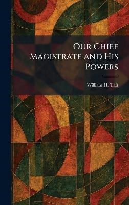 Our Chief Magistrate and His Powers - William H Taft - cover