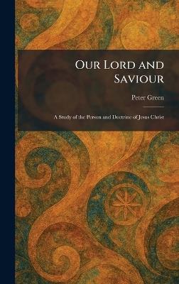 Our Lord and Saviour: A Study of the Person and Doctrine of Jesus Christ - Peter Green - cover