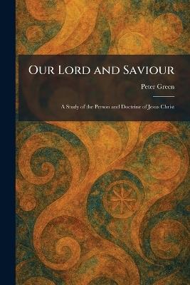 Our Lord and Saviour: A Study of the Person and Doctrine of Jesus Christ - Peter Green - cover