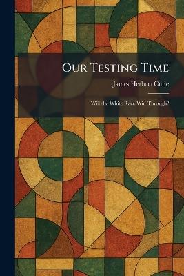 Our Testing Time: Will the White Race Win Through? - James Herbert Curle - cover
