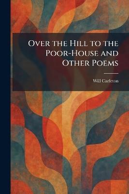 Over the Hill to the Poor-House and Other Poems - Will Carleton - cover