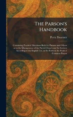 The Parson's Handbook: Containing Practical Directions Both for Parsons and Others as to the Management of the Parish Church and Its Services According to the English Use, as Set Forth in the Book of Common Prayer - Percy Dearmer - cover