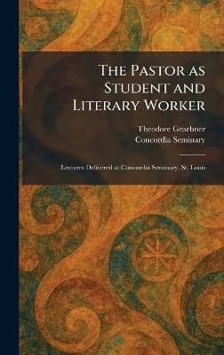 The Pastor as Student and Literary Worker: Lectures Delivered at Concordia Seminary, St. Louis - Theodore Graebner - cover