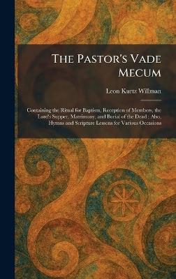 The Pastor's Vade Mecum: Containing the Ritual for Baptism, Reception of Members, the Lord's Supper, Matrimony, and Burial of the Dead; Also, Hymns and Scripture Lessons for Various Occasions - Leon Kurtz Willman - cover