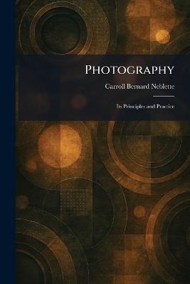 Photography: Its Principles and Practice - Carroll Bernard Neblette - cover