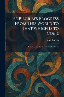 The Pilgrim's Progress From This World to That Which Is to Come: Delivered Under the Similitude of a Dream - John Bunyan - cover