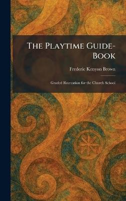 The Playtime Guide-Book: Graded Recreation for the Church School - Frederic Kenyon Brown - cover