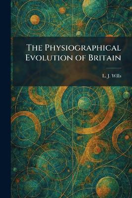The Physiographical Evolution of Britain - L J Wills - cover