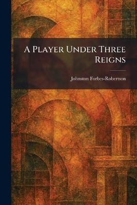 A Player Under Three Reigns - Johnston Forbes-Robertson - cover