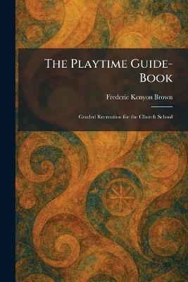 The Playtime Guide-Book: Graded Recreation for the Church School - Frederic Kenyon Brown - cover