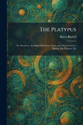 The Platypus: Its Discovery, Zoological Position, Form and Characteristics, Habits, Life History, Etc - Harry Burrell - cover