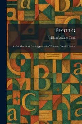 Plotto: A New Method of Plot Suggestion for Writers of Creative Fiction - William Wallace Cook - cover