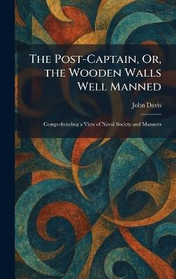 The Post-Captain, Or, the Wooden Walls Well Manned: Comprehending a View of Naval Society and Manners - John Davis - cover