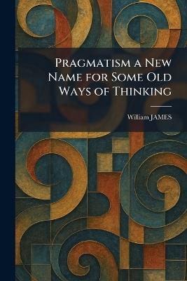 Pragmatism a New Name for Some Old Ways of Thinking - William James - cover