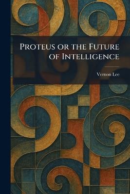 Proteus or the Future of Intelligence - Vernon Lee - cover