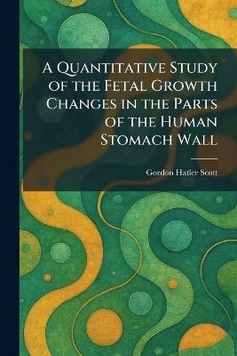 A Quantitative Study of the Fetal Growth Changes in the Parts of the Human Stomach Wall - Gordon Hatler Scott - cover