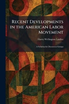 Recent Developments in the American Labor Movement: A Syllabus for Discussion Groups - Harry Wellington Laidler - cover