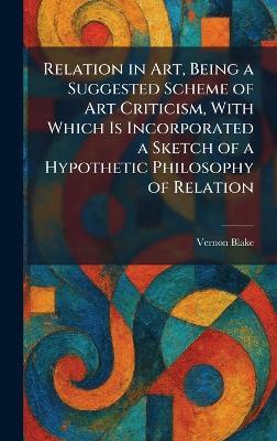 Relation in Art, Being a Suggested Scheme of Art Criticism, With Which Is Incorporated a Sketch of a Hypothetic Philosophy of Relation - Vernon Blake - cover