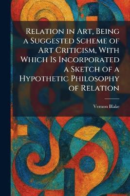 Relation in Art, Being a Suggested Scheme of Art Criticism, With Which Is Incorporated a Sketch of a Hypothetic Philosophy of Relation - Vernon Blake - cover