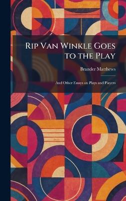 Rip Van Winkle Goes to the Play: And Other Essays on Plays and Players - Brander Matthews - cover