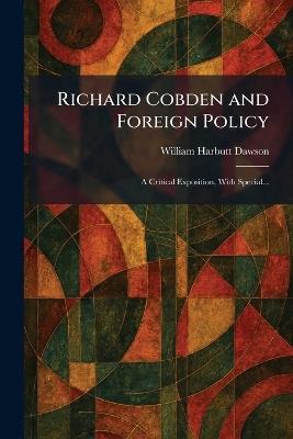 Richard Cobden and Foreign Policy: A Critical Exposition, With Special... - William Harbutt Dawson - cover