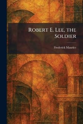 Robert E. Lee, the Soldier - Frederick Maurice - cover