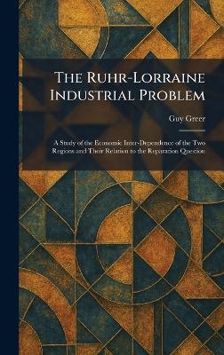 The Ruhr-Lorraine Industrial Problem: A Study of the Economic Inter-Dependence of the Two Regions and Their Relation to the Reparation Question - Guy Greer - cover