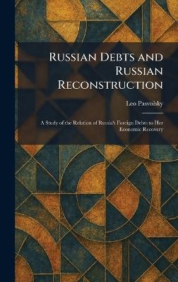 Russian Debts and Russian Reconstruction: A Study of the Relation of Russia's Foreign Debts to Her Economic Recovery - Leo Pasvolsky - cover