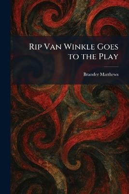 Rip Van Winkle Goes to the Play - Brander Matthews - cover