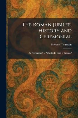 The Roman Jubilee, History and Ceremonial: An Abridgment of "The Holy Year of Jubilee." - Herbert Thurston - cover