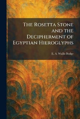 The Rosetta Stone and the Decipherment of Egyptian Hieroglyphs - E a Wallis Budge - cover