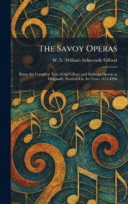 The Savoy Operas: Being the Complete Text of the Gilbert and Sullivan Operas as Originally Produced in the Years 1875-1896 - W S (William Schwenck) Gilbert - cover