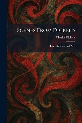 Scenes From Dickens: Trials, Sketches, and Plays - Charles Dickens - cover