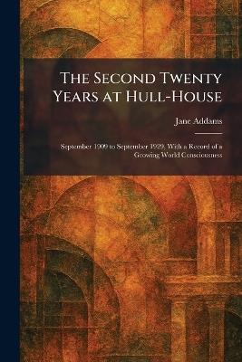 The Second Twenty Years at Hull-House: September 1909 to September 1929, With a Record of a Growing World Consciousness - Jane Addams - cover