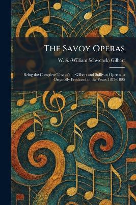 The Savoy Operas: Being the Complete Text of the Gilbert and Sullivan Operas as Originally Produced in the Years 1875-1896 - W S (William Schwenck) Gilbert - cover