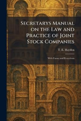 Secretarys Manual on the Law and Practice of Joint Stock Companies: With Forms and Precedents - T E Haydon - cover