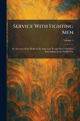 Service With Fighting Men: An Account of the Work of the American Young Men's Christian Associations in the World War - cover