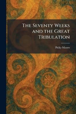 The Seventy Weeks and the Great Tribulation - Philip Mauro - cover