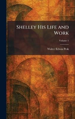 Shelley His Life and Work - Walter Edwin Pesk - cover