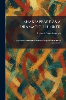 Shakespeare as a Dramatic Thinker: A Popular Illustration of Fiction as the Experimental Side of Philosophy - Richard Green Moulton - cover