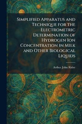 Simplified Apparatus and Technique for the Electrometric Determination of Hydrogen Ion Concentration in Milk and Other Biological Liquids - Arthur John Rider - cover