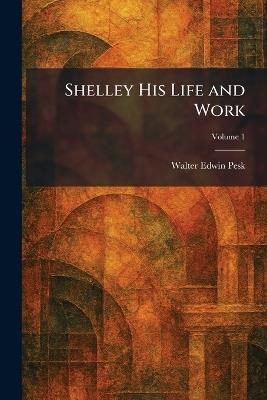Shelley His Life and Work - Walter Edwin Pesk - cover